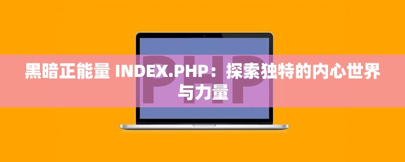 黑暗正能量 INDEX.PHP：探索独特的内心世界与力量