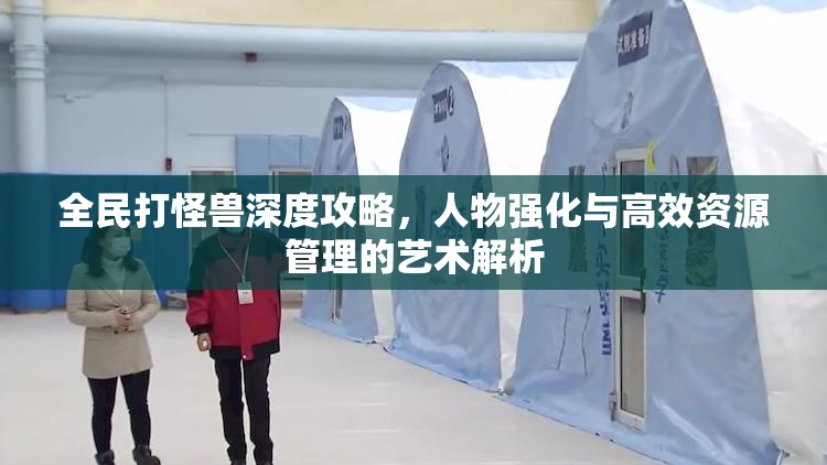 全民打怪兽深度攻略，人物强化与高效资源管理的艺术解析