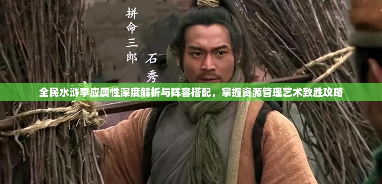 全民水浒李应属性深度解析与阵容搭配，掌握资源管理艺术致胜攻略