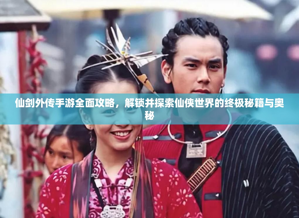 仙剑外传手游全面攻略，解锁并探索仙侠世界的终极秘籍与奥秘