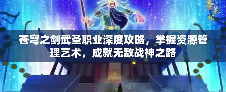 苍穹之剑武圣职业深度攻略，掌握资源管理艺术，成就无敌战神之路