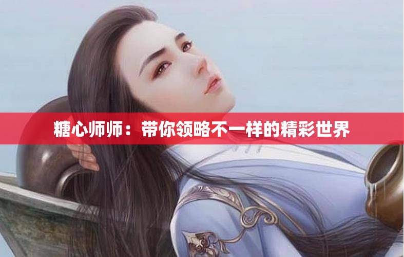 糖心师师：带你领略不一样的精彩世界