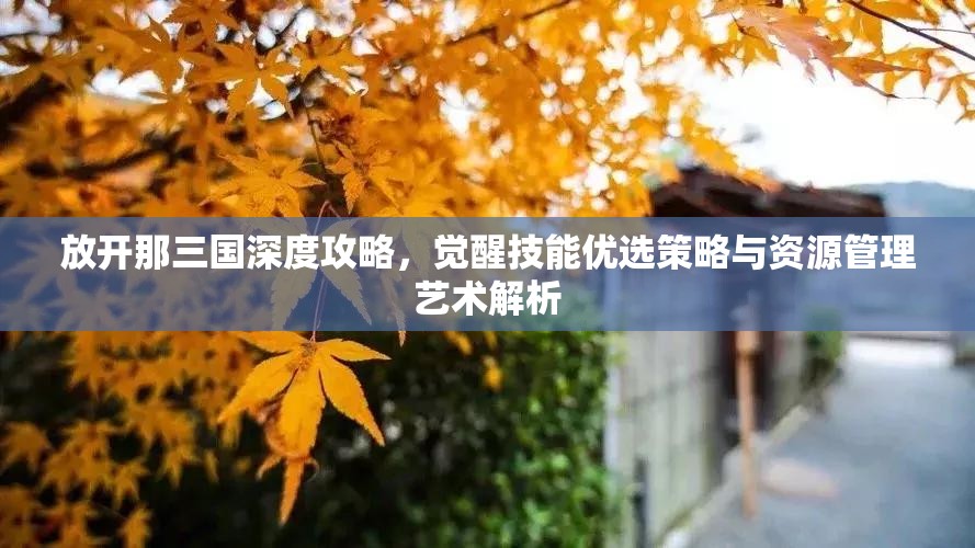 放开那三国深度攻略，觉醒技能优选策略与资源管理艺术解析