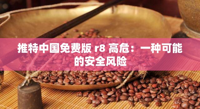 推特中国免费版 r8 高危：一种可能的安全风险