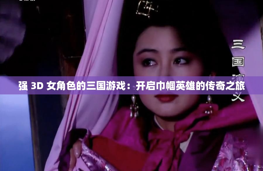 强 3D 女角色的三国游戏：开启巾帼英雄的传奇之旅