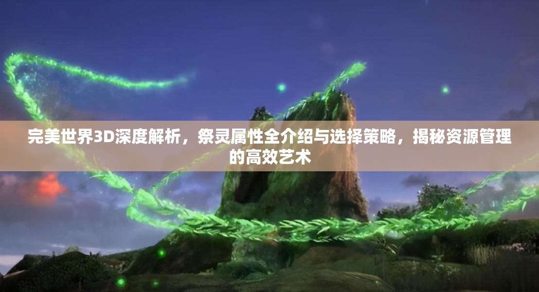 完美世界3D深度解析，祭灵属性全介绍与选择策略，揭秘资源管理的高效艺术