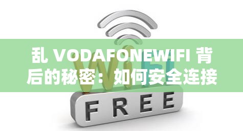 乱 VODAFONEWIFI 背后的秘密：如何安全连接公共网络
