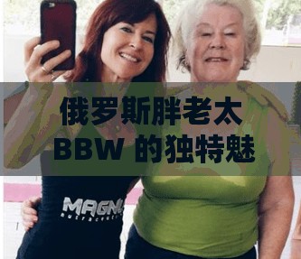 俄罗斯胖老太 BBW 的独特魅力与故事