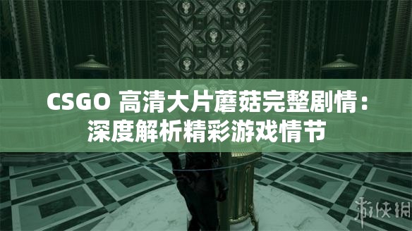 CSGO 高清大片蘑菇完整剧情：深度解析精彩游戏情节