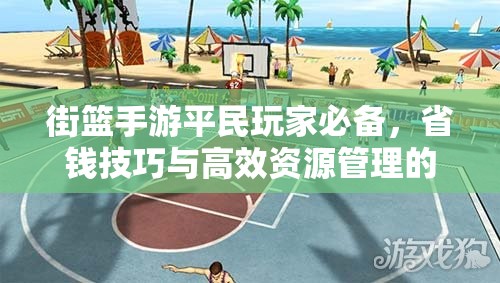 街篮手游平民玩家必备，省钱技巧与高效资源管理的艺术揭秘