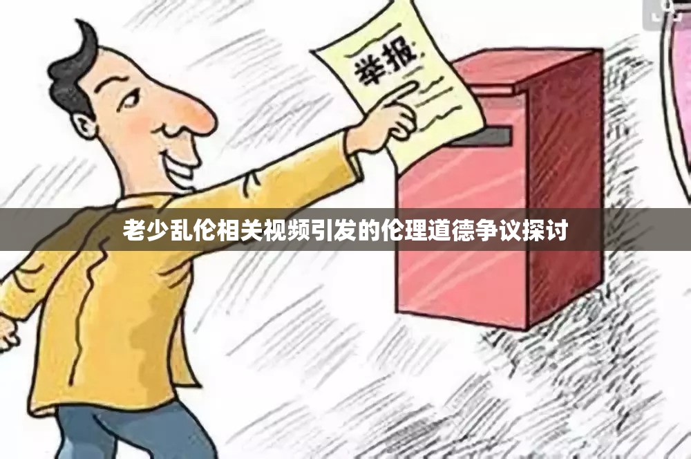 老少乱伦相关视频引发的伦理道德争议探讨