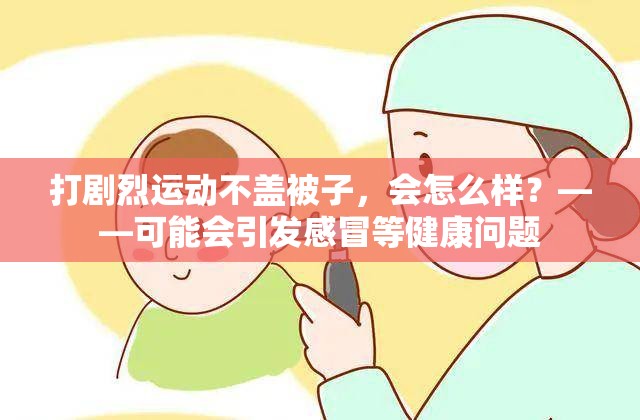 打剧烈运动不盖被子，会怎么样？——可能会引发感冒等健康问题