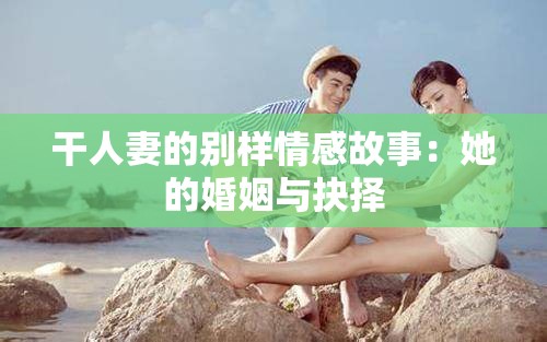 干人妻的别样情感故事：她的婚姻与抉择