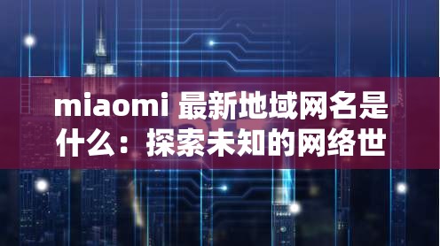 miaomi 最新地域网名是什么:探索未知的网络世界 miaomi 最新地域网名是什么:探索未知的网络世界