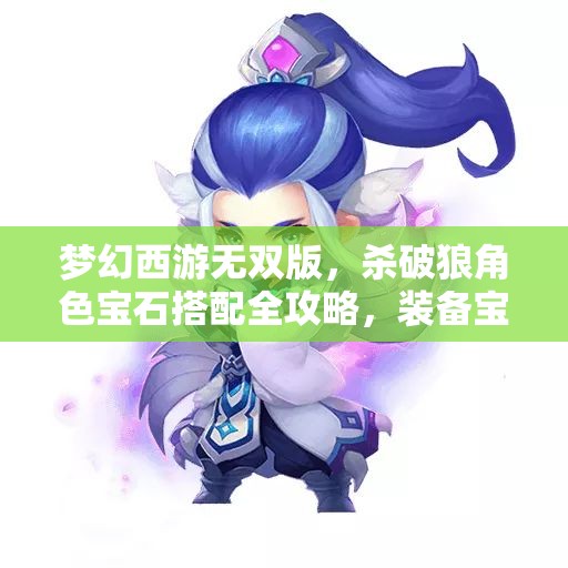 梦幻西游无双版，杀破狼角色宝石搭配全攻略，装备宝石详解及资源管理技巧
