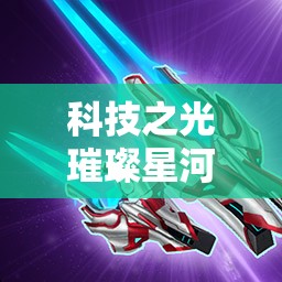 科技之光璀璨星河，探讨星河战神中多元科技属性下的钢铁一击与资源管理策略