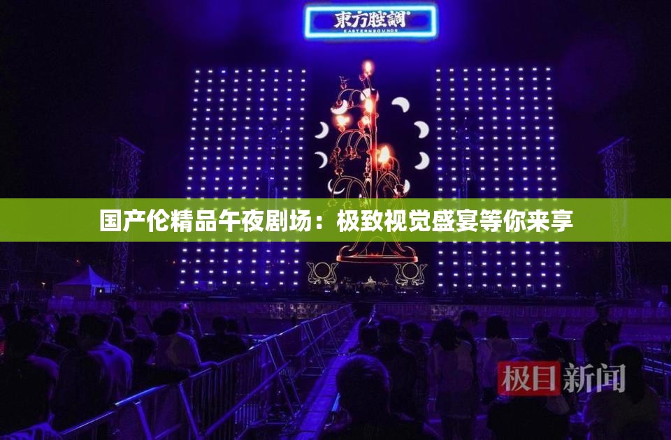 国产伦精品午夜剧场：极致视觉盛宴等你来享