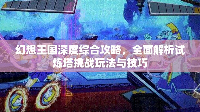 幻想王国深度综合攻略，全面解析试炼塔挑战玩法与技巧