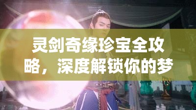 灵剑奇缘珍宝全攻略，深度解锁你的梦幻仙侠奇缘之旅指南
