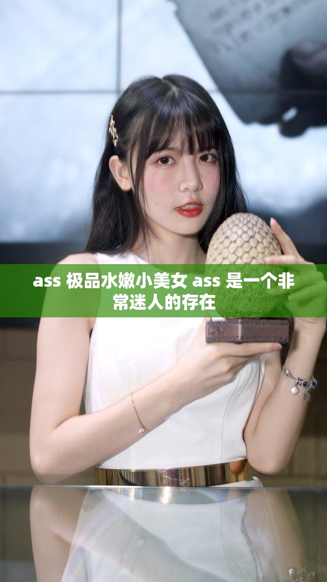 ass 极品水嫩小美女 ass 是一个非常迷人的存在