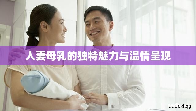 人妻母乳的独特魅力与温情呈现