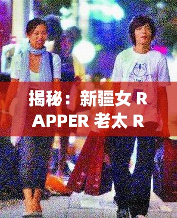揭秘：新疆女 RAPPER 老太 RDFJFTTIK 背后的故事