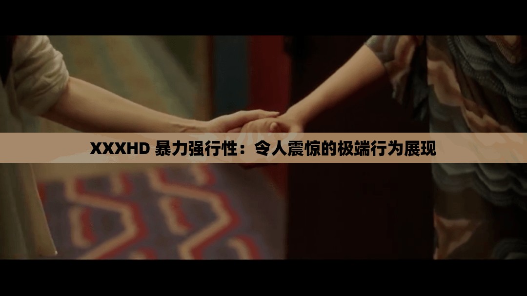 XXXHD 暴力强行性：令人震惊的极端行为展现