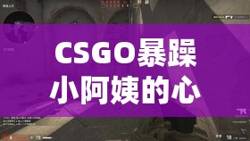CSGO暴躁小阿姨的心路历程：从愤怒到成长的转变之路