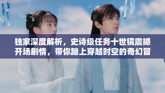 独家深度解析，史诗级任务十世镜震撼开场剧情，带你踏上穿越时空的奇幻冒险之旅