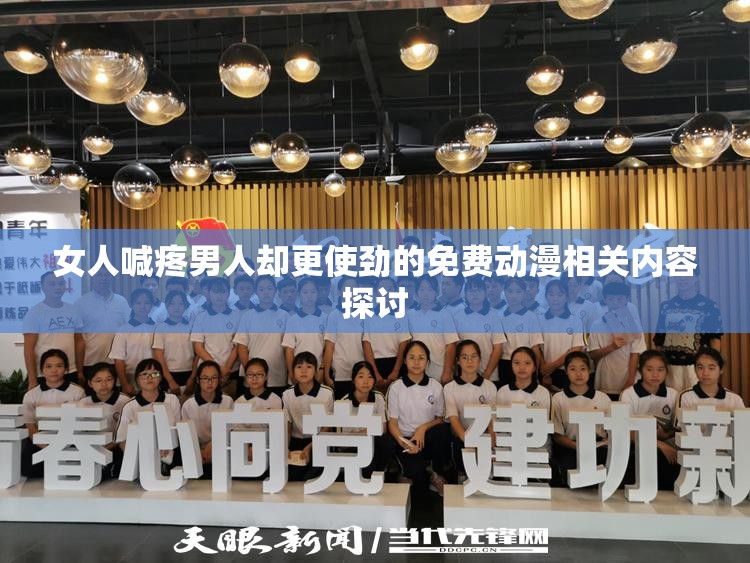 女人喊疼男人却更使劲的免费动漫相关内容探讨