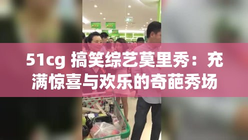 51cg 搞笑综艺莫里秀：充满惊喜与欢乐的奇葩秀场