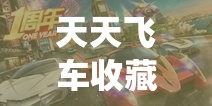 天天飞车收藏家系统，解锁珍稀车辆属性，畅享前所未有的极致狂飙体验