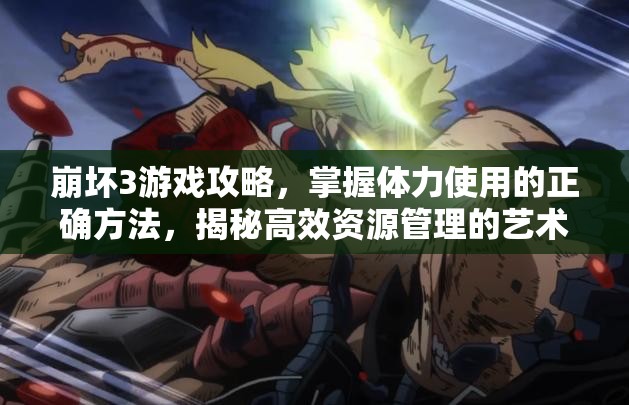 崩坏3游戏攻略，掌握体力使用的正确方法，揭秘高效资源管理的艺术
