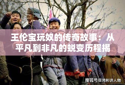 王伦宝玩奴的传奇故事：从平凡到非凡的蜕变历程揭秘