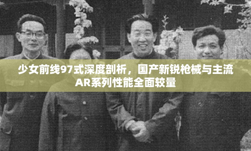 少女前线97式深度剖析，国产新锐枪械与主流AR系列性能全面较量