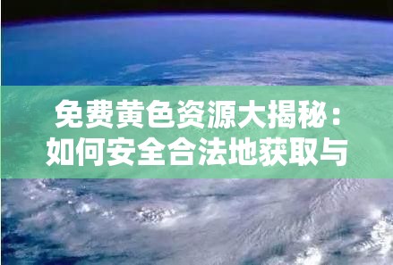 免费黄色资源大揭秘：如何安全合法地获取与使用，避免网络陷阱与风险？