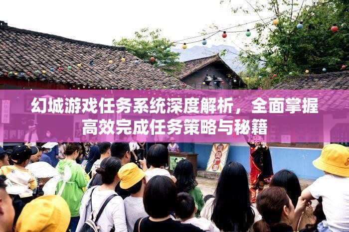 幻城游戏任务系统深度解析，全面掌握高效完成任务策略与秘籍