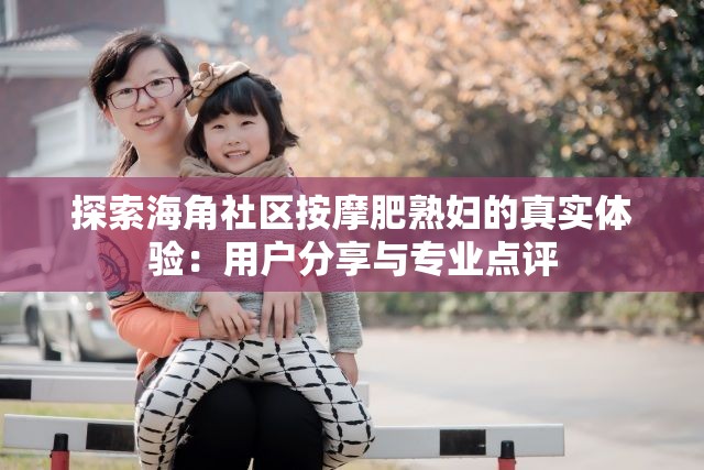 探索海角社区按摩肥熟妇的真实体验：用户分享与专业点评