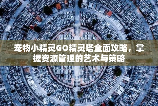 宠物小精灵GO精灵塔全面攻略，掌握资源管理的艺术与策略