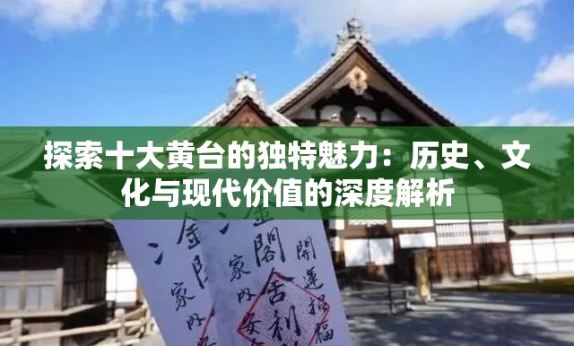 探索十大黄台的独特魅力：历史、文化与现代价值的深度解析