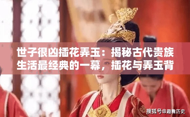 世子很凶插花弄玉：揭秘古代贵族生活最经典的一幕，插花与弄玉背后的深意