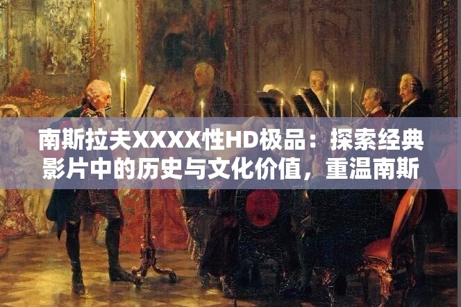 南斯拉夫XXXX性HD极品：探索经典影片中的历史与文化价值，重温南斯拉夫电影黄金时代的独特魅力