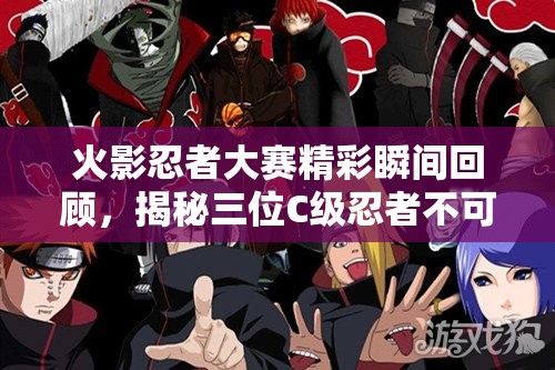 火影忍者大赛精彩瞬间回顾，揭秘三位C级忍者不可思议的逆袭之旅