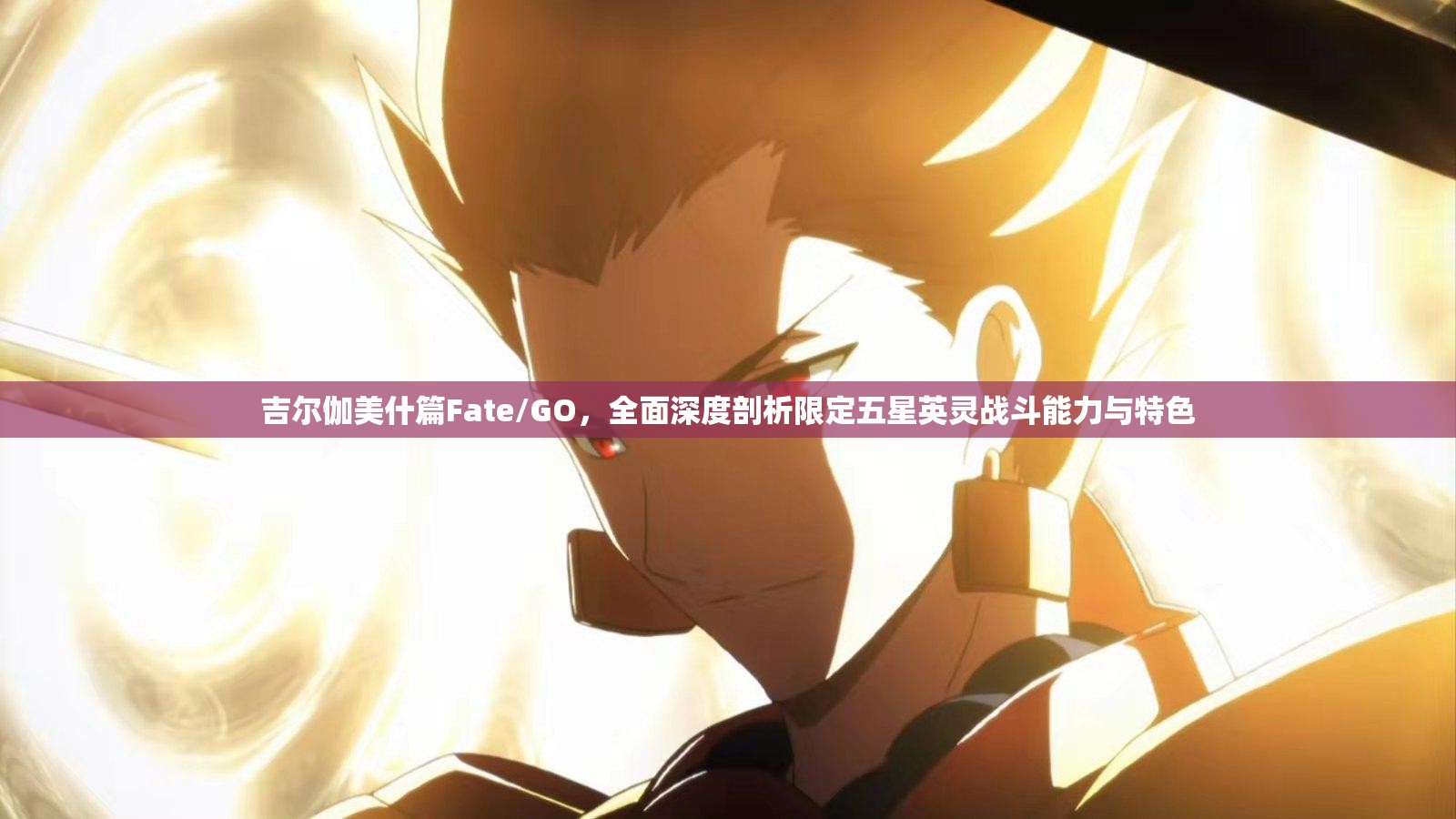 吉尔伽美什篇Fate/GO，全面深度剖析限定五星英灵战斗能力与特色