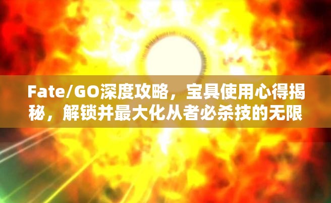 Fate/GO深度攻略，宝具使用心得揭秘，解锁并最大化从者必杀技的无限潜能