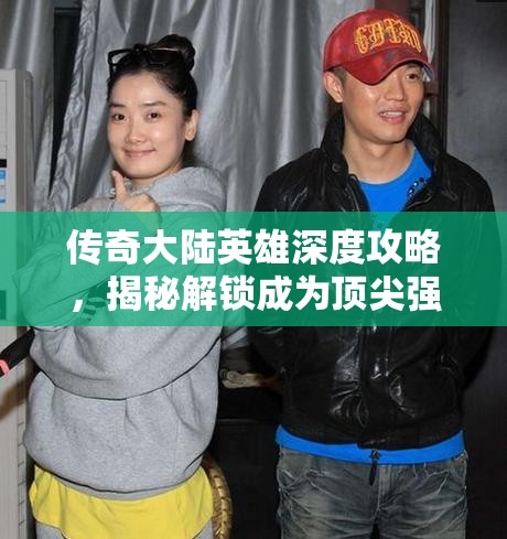 传奇大陆英雄深度攻略，揭秘解锁成为顶尖强者的必经之路与密钥