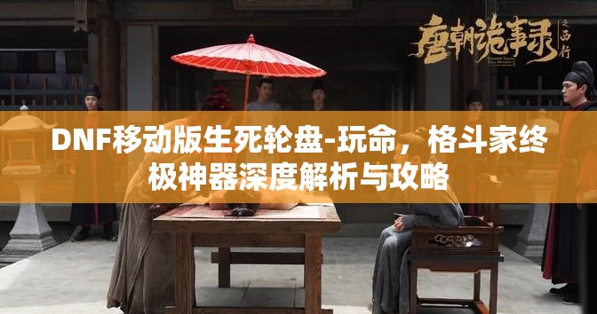 DNF移动版生死轮盘-玩命，格斗家终极神器深度解析与攻略