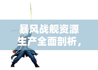 暴风战舰资源生产全面剖析，策略布局与效益提升最大化指南