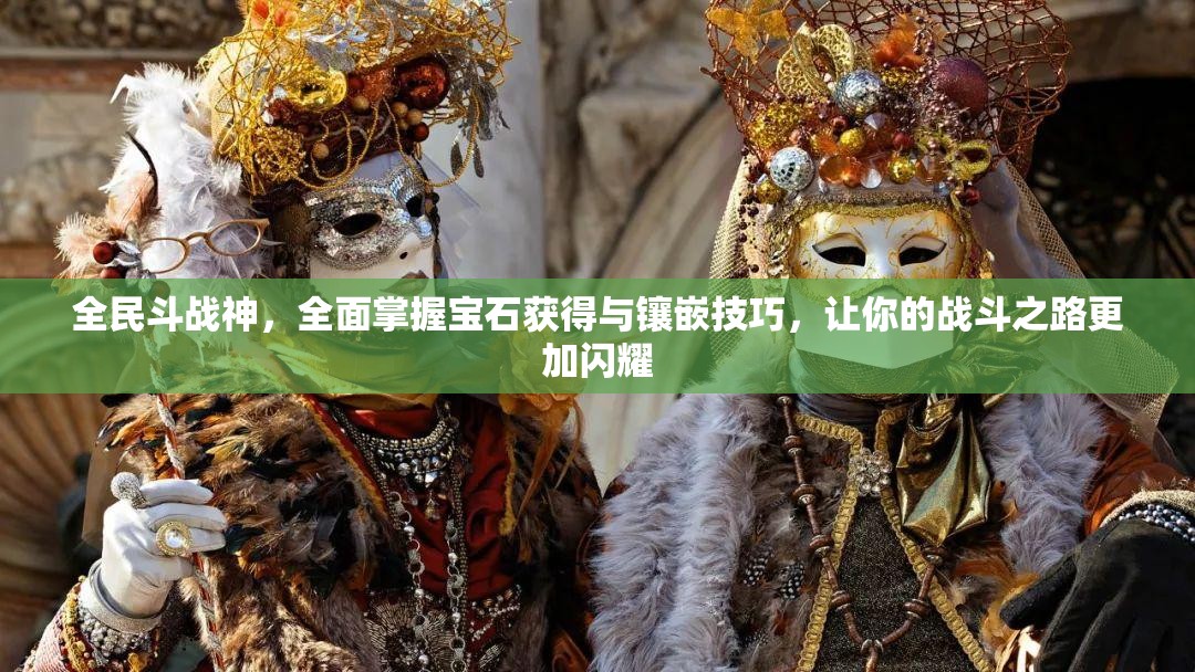全民斗战神，全面掌握宝石获得与镶嵌技巧，让你的战斗之路更加闪耀