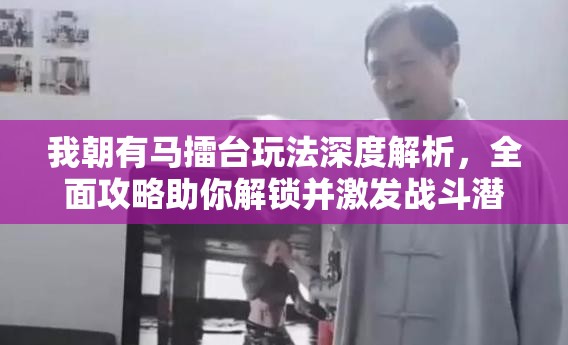 我朝有马擂台玩法深度解析，全面攻略助你解锁并激发战斗潜能
